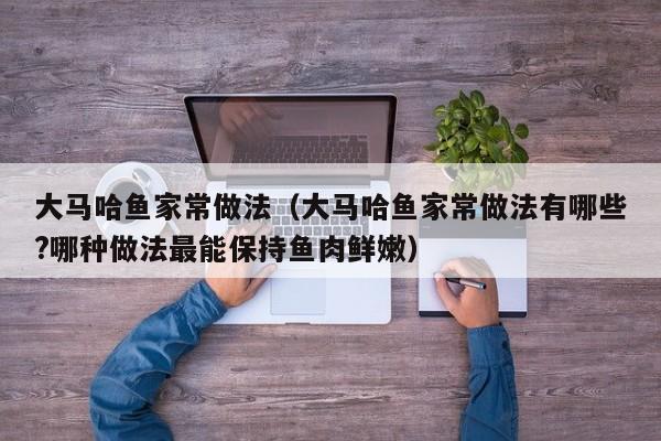 大马哈鱼家常做法（大马哈鱼家常做法有哪些?哪种做法最能保持鱼肉鲜嫩）