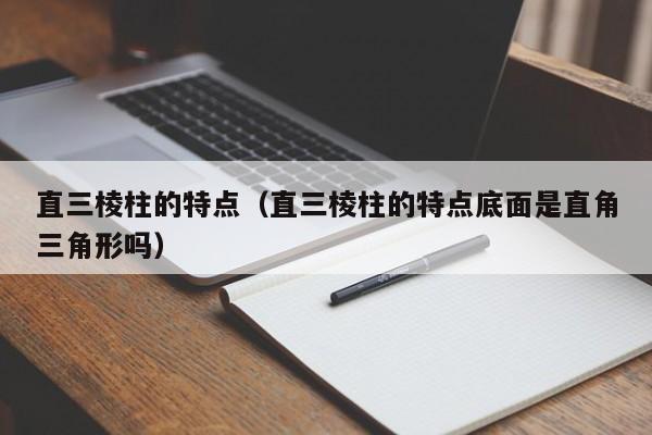 直三棱柱的特点（直三棱柱的特点底面是直角三角形吗）