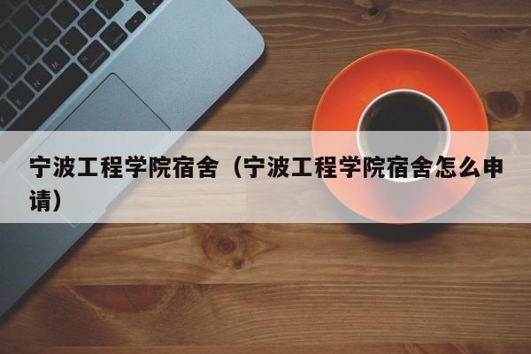 宁波工程学院宿舍（宁波工程学院宿舍怎么申请）