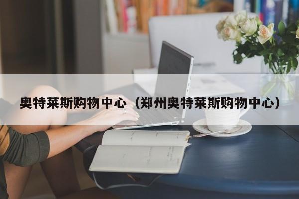 奥特莱斯购物中心（郑州奥特莱斯购物中心）