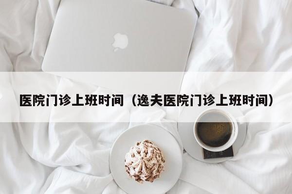 医院门诊上班时间（逸夫医院门诊上班时间）
