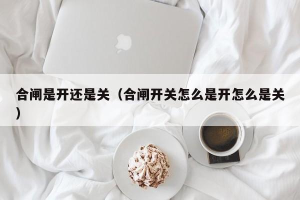 合闸是开还是关（合闸开关怎么是开怎么是关）