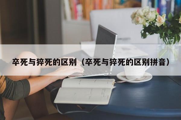 卒死与猝死的区别（卒死与猝死的区别拼音）