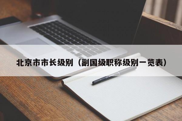 北京市市长级别（副国级职称级别一览表）