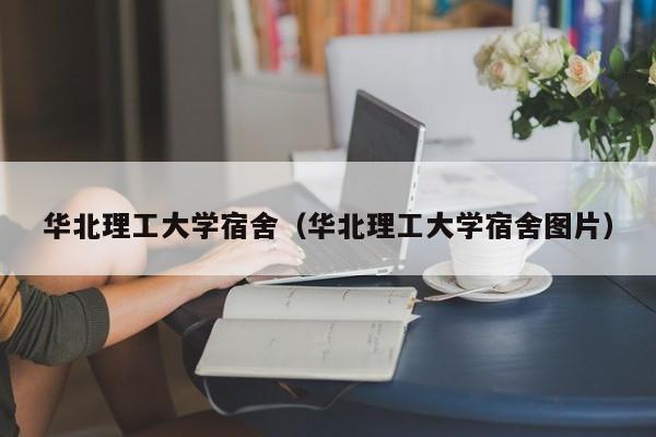华北理工大学宿舍（华北理工大学宿舍图片）