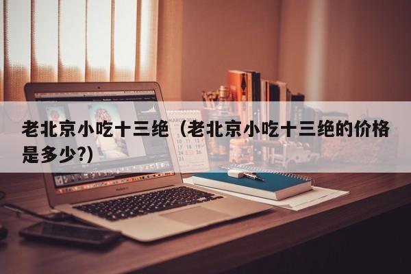 老北京小吃十三绝（老北京小吃十三绝的价格是多少?）