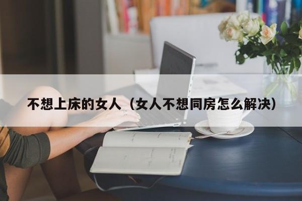 不想上床的女人（女人不想同房怎么解决）