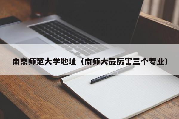 南京师范大学地址（南师大最厉害三个专业）
