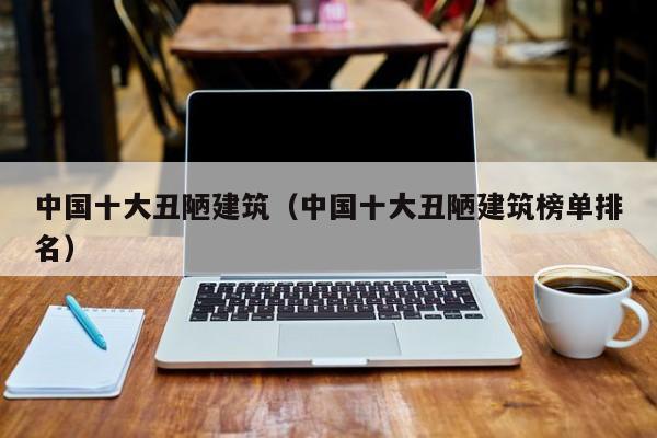 中国十大丑陋建筑（中国十大丑陋建筑榜单排名）