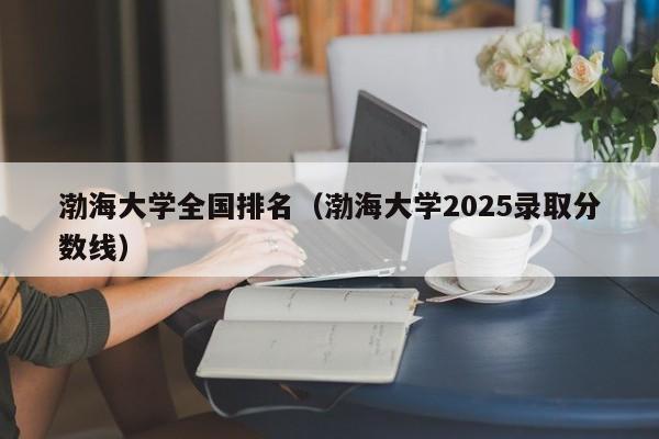 渤海大学全国排名（渤海大学2025录取分数线）