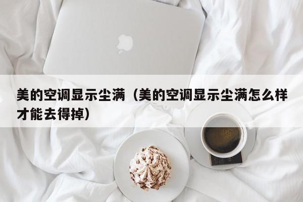 美的空调显示尘满（美的空调显示尘满怎么样才能去得掉）