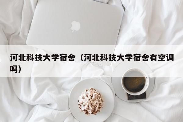 河北科技大学宿舍（河北科技大学宿舍有空调吗）