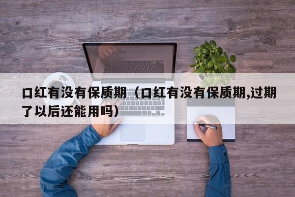 口红有没有保质期（口红有没有保质期,过期了以后还能用吗）