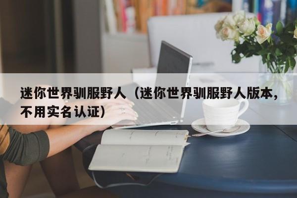 迷你世界驯服野人（迷你世界驯服野人版本,不用实名认证）