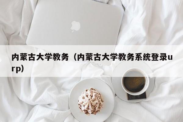 内蒙古大学教务（内蒙古大学教务系统登录urp）