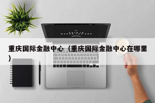 重庆国际金融中心（重庆国际金融中心在哪里）