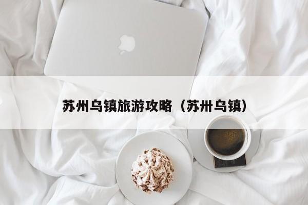 苏州乌镇旅游攻略（苏卅乌镇）