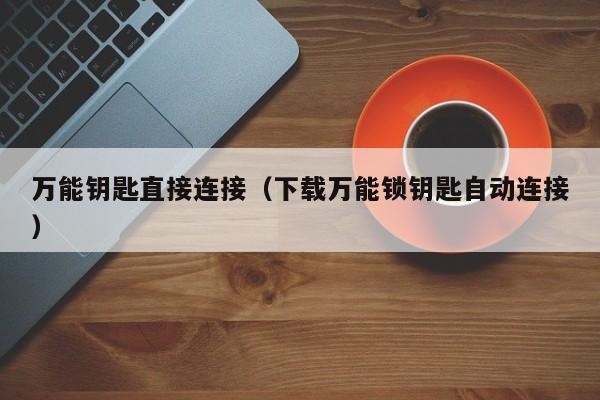 万能钥匙直接连接（下载万能锁钥匙自动连接）