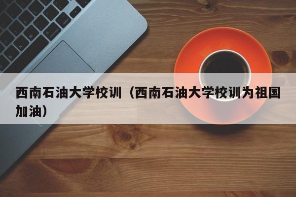 西南石油大学校训（西南石油大学校训为祖国加油）