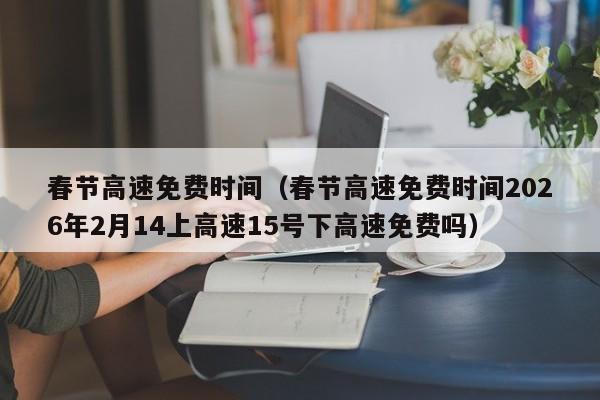 春节高速免费时间（春节高速免费时间2026年2月14上高速15号下高速免费吗）