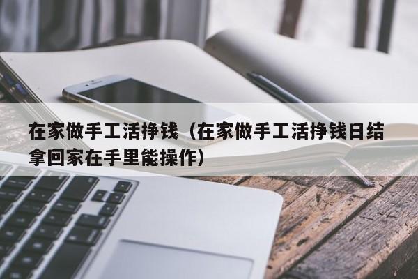 在家做手工活挣钱（在家做手工活挣钱日结 拿回家在手里能操作）