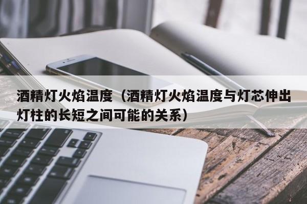 酒精灯火焰温度（酒精灯火焰温度与灯芯伸出灯柱的长短之间可能的关系）