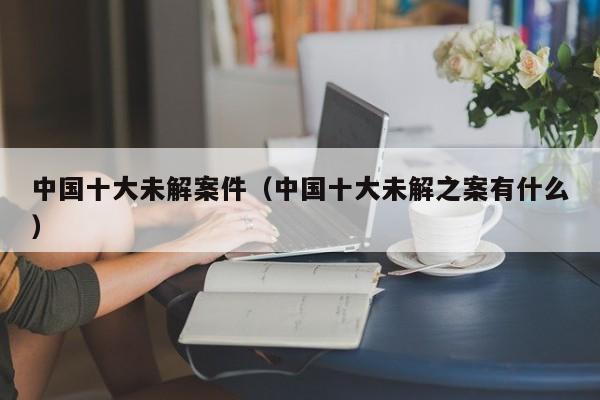中国十大未解案件（中国十大未解之案有什么）